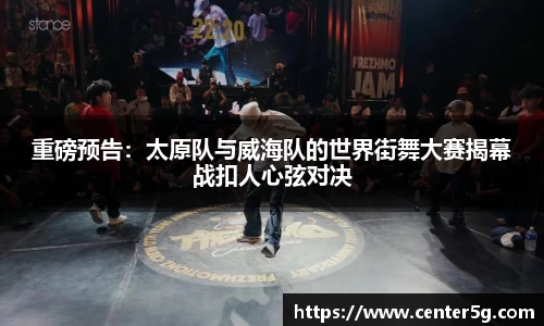 重磅预告：太原队与威海队的世界街舞大赛揭幕战扣人心弦对决