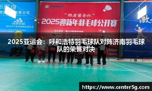 2025亚运会：呼和浩特羽毛球队对阵济南羽毛球队的荣誉对决