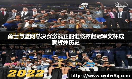 勇士与篮网总决赛激战正酣谁将捧起冠军奖杯成就辉煌历史