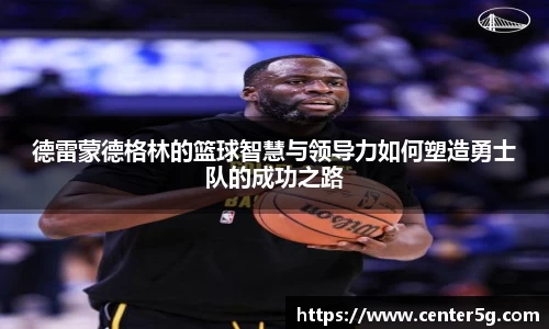 德雷蒙德格林的篮球智慧与领导力如何塑造勇士队的成功之路