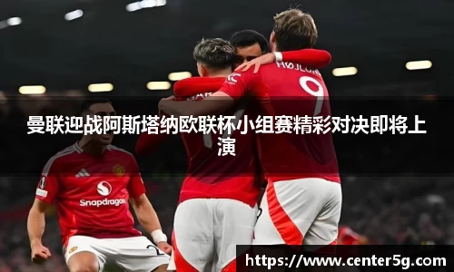 曼联迎战阿斯塔纳欧联杯小组赛精彩对决即将上演