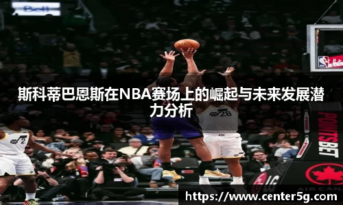 斯科蒂巴恩斯在NBA赛场上的崛起与未来发展潜力分析